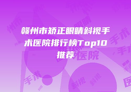 赣州市矫正眼睛斜视手术医院排行榜Top10推荐