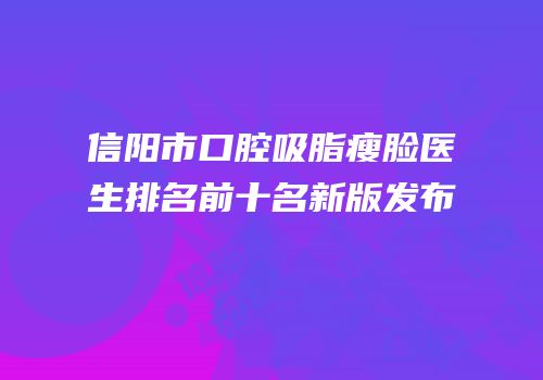 信阳市口腔吸脂瘦脸医生排名前十名新版发布