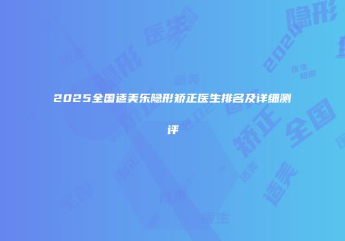 2025全国适美乐隐形矫正医生排名及详细测评