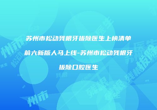 苏州市松动残根牙拔除医生上榜清单前六新版人马上线-苏州市松动残根牙拔除口腔医生