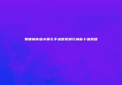 景德镇市缩小鼻孔手术医院排行榜前十强揭晓
