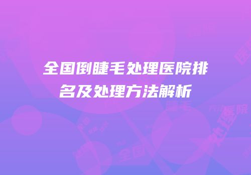 全国倒睫毛处理医院排名及处理方法解析