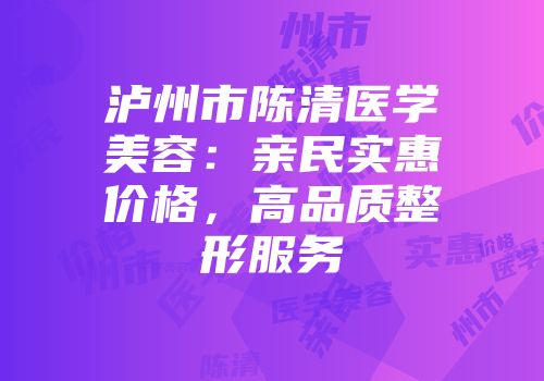 泸州市陈清医学美容：亲民实惠价格，高品质整形服务