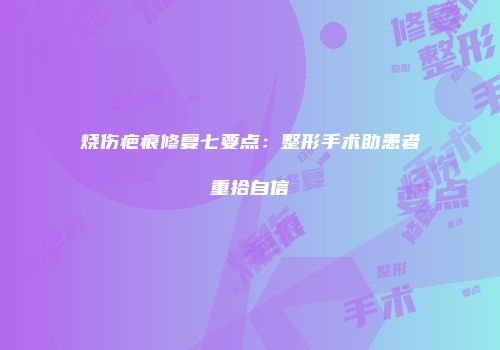 烧伤疤痕修复七要点：整形手术助患者重拾自信
