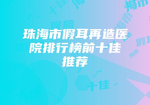 珠海市假耳再造医院排行榜前十佳推荐