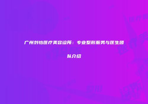 广州刘怡医疗美容诊所：专业整形服务与医生团队介绍
