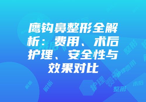 鹰钩鼻整形全解析：费用、术后护理、安全性与效果对比