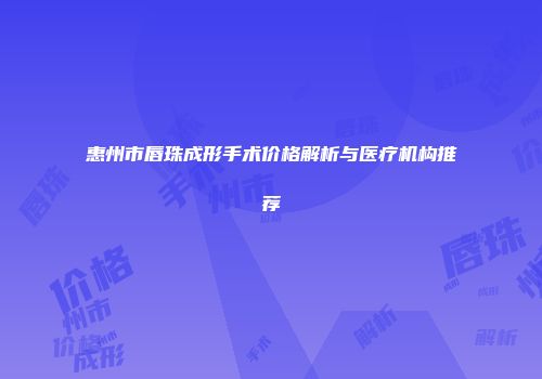惠州市唇珠成形手术价格解析与医疗机构推荐