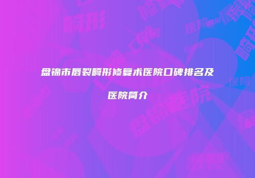 盘锦市唇裂畸形修复术医院口碑排名及医院简介