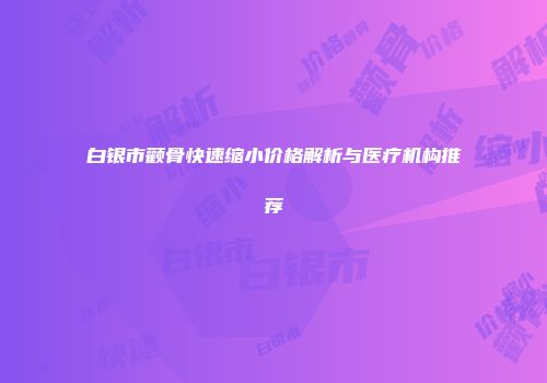 白银市颧骨快速缩小价格解析与医疗机构推荐
