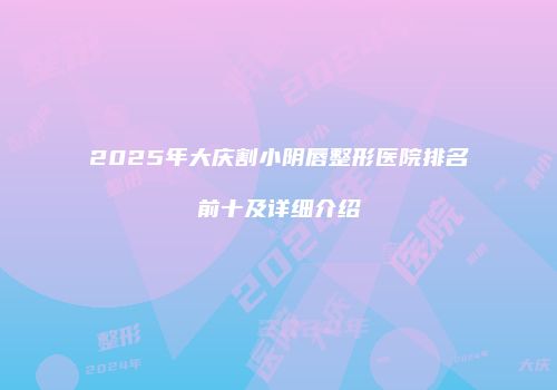 2025年大庆割小阴唇整形医院排名前十及详细介绍