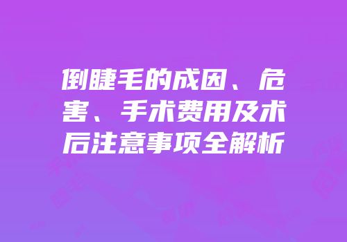 倒睫毛的成因、危害、手术费用及术后注意事项全解析