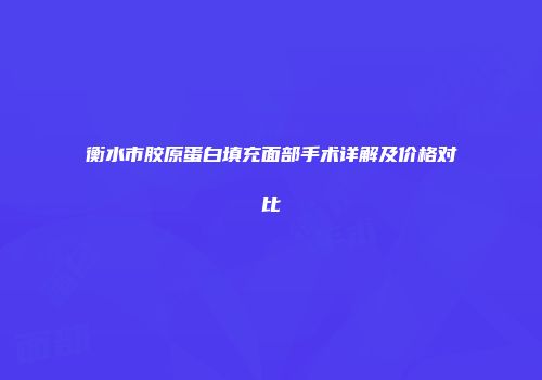 衡水市胶原蛋白填充面部手术详解及价格对比