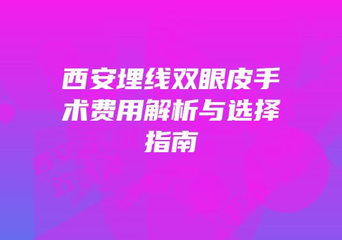 西安埋线双眼皮手术费用解析与选择指南