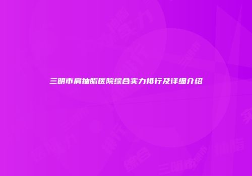 三明市肩抽脂医院综合实力排行及详细介绍