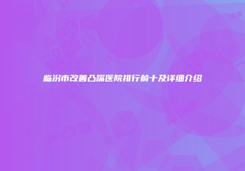 临汾市改善凸嘴医院排行前十及详细介绍