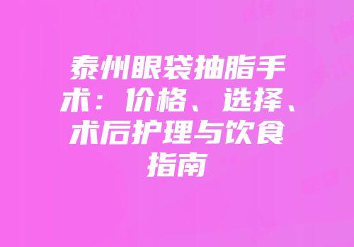 泰州眼袋抽脂手术：价格、选择、术后护理与饮食指南