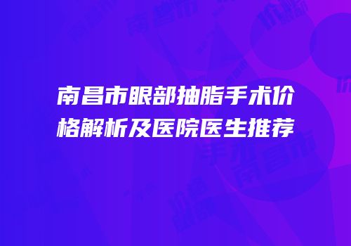 南昌市眼部抽脂手术价格解析及医院医生推荐