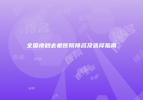 全国皮秒去疤医院排名及选择指南