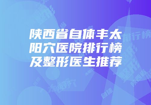 陕西省自体丰太阳穴医院排行榜及整形医生推荐