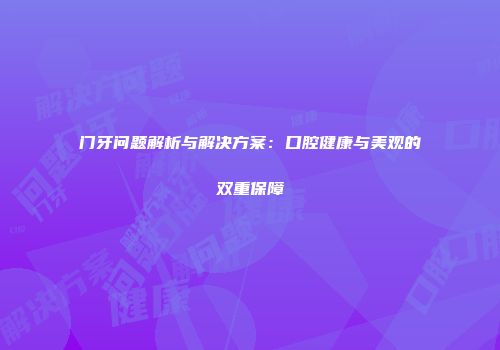 门牙问题解析与解决方案：口腔健康与美观的双重保障