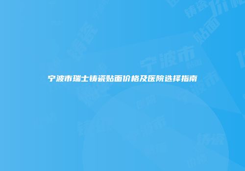 宁波市瑞士铸瓷贴面价格及医院选择指南