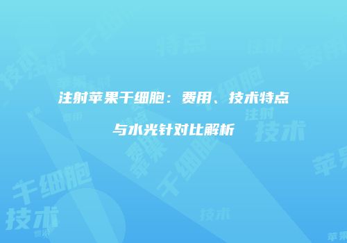 注射苹果干细胞：费用、技术特点与水光针对比解析