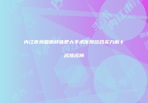 内江市鼻咽腺样体肥大手术医院综合实力前十名排名榜