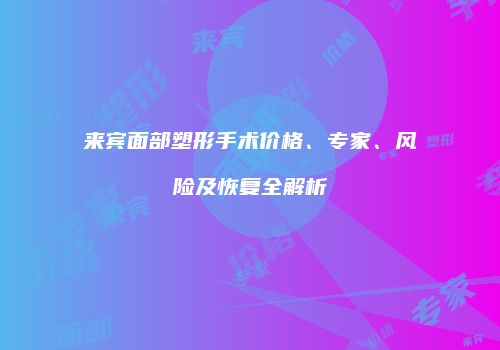 来宾面部塑形手术价格、专家、风险及恢复全解析
