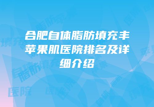 合肥自体脂肪填充丰苹果肌医院排名及详细介绍