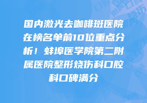 国内激光去咖啡斑医院在榜名单前10位重点分析！蚌埠医学院第二附属医院整形烧伤科口腔科口碑满分