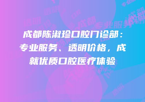 成都陈淑珍口腔门诊部：专业服务、透明价格，成就优质口腔医疗体验