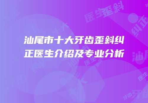 汕尾市十大牙齿歪斜纠正医生介绍及专业分析
