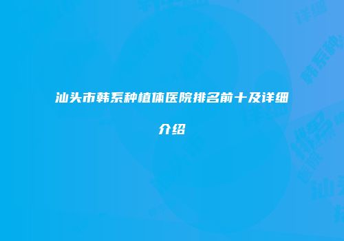 汕头市韩系种植体医院排名前十及详细介绍