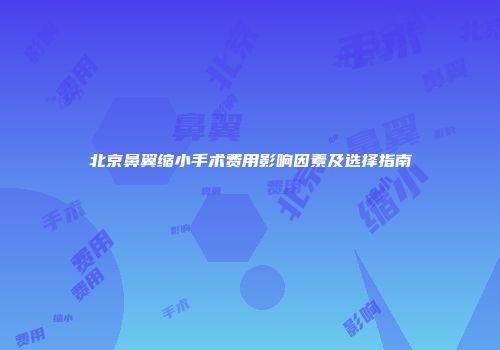 北京鼻翼缩小手术费用影响因素及选择指南