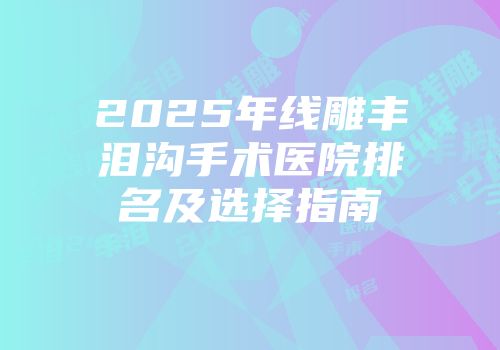 2025年线雕丰泪沟手术医院排名及选择指南