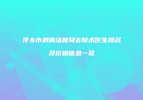 萍乡市剥离法腋臭去除术医生排名及价格信息一览