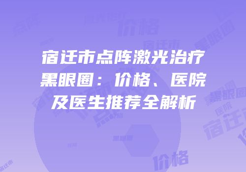 宿迁市点阵激光治疗黑眼圈：价格、医院及医生推荐全解析