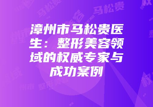 漳州市马松贵医生：整形美容领域的权威专家与成功案例