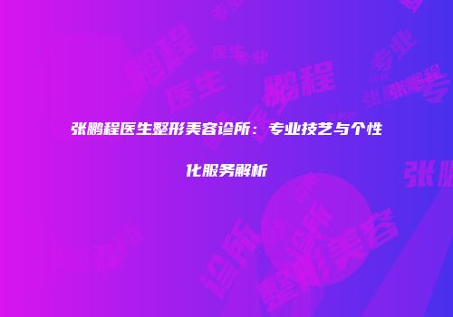 张鹏程医生整形美容诊所：专业技艺与个性化服务解析