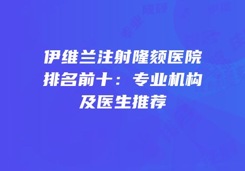 伊维兰注射隆颏医院排名前十：专业机构及医生推荐