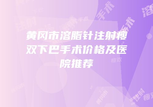 黄冈市溶脂针注射瘦双下巴手术价格及医院推荐