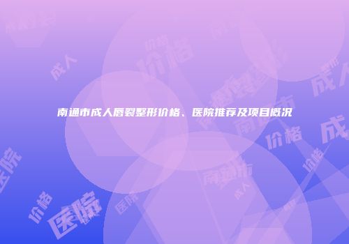 南通市成人唇裂整形价格、医院推荐及项目概况