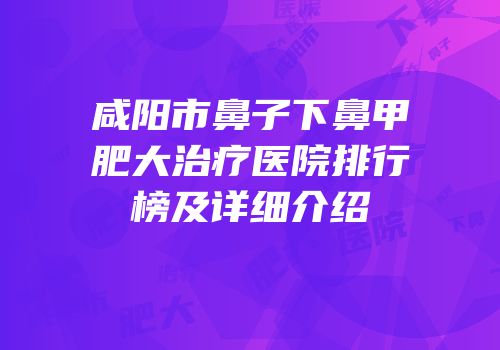 咸阳市鼻子下鼻甲肥大治疗医院排行榜及详细介绍