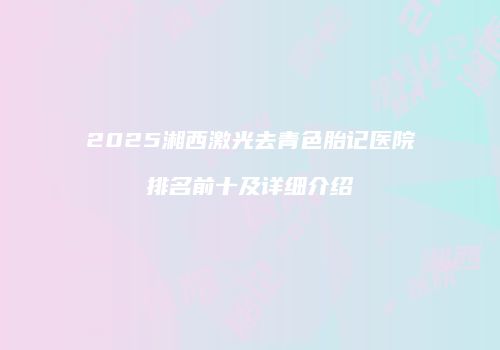 2025湘西激光去青色胎记医院排名前十及详细介绍