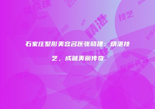石家庄整形美容名医张晓建：精湛技艺，成就美丽传奇