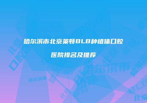 哈尔滨市北京莱顿BLB种植体口腔医院排名及推荐