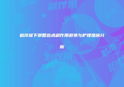鹤岗拔下鄂智齿术副作用避免与护理措施分析
