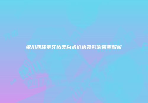 银川四环素牙齿美白术价格及影响因素解析