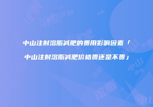 中山注射溶脂减肥的费用影响因素「中山注射溶脂减肥价格贵还是不贵」